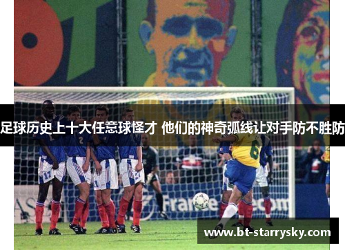 足球历史上十大任意球怪才 他们的神奇弧线让对手防不胜防