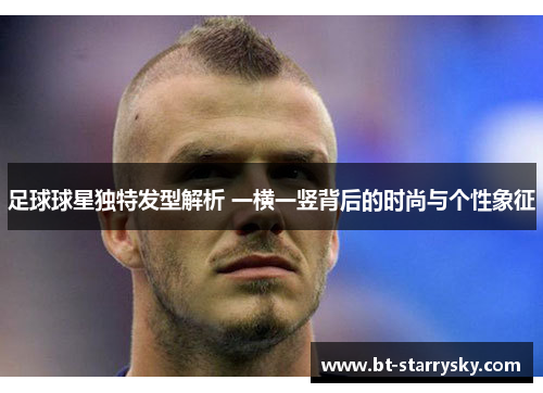 足球球星独特发型解析 一横一竖背后的时尚与个性象征
