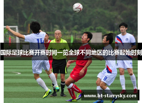 国际足球比赛开赛时间一览全球不同地区的比赛起始时刻