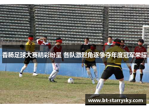 香肠足球大赛精彩纷呈 各队激烈角逐争夺年度冠军荣耀