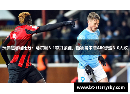 瑞典超赛程比分：马尔默3-1夺冠领跑，斯德哥尔摩AIK惨遭3-0大败