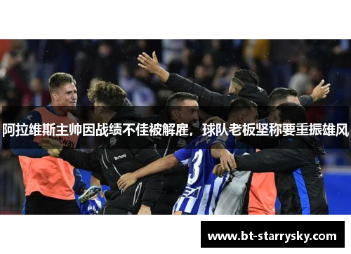 阿拉维斯主帅因战绩不佳被解雇，球队老板坚称要重振雄风