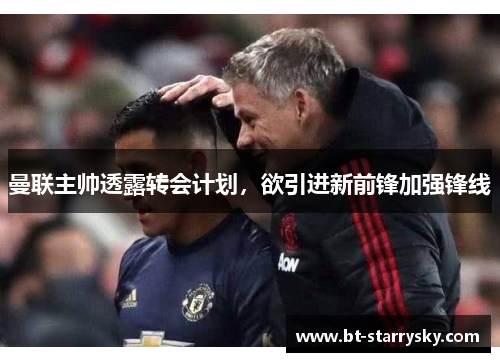 曼联主帅透露转会计划，欲引进新前锋加强锋线