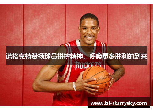 诺格克特赞扬球员拼搏精神，呼唤更多胜利的到来